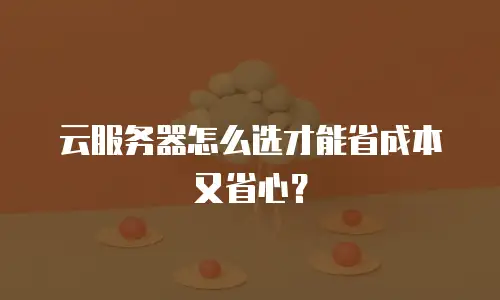 云服务器怎么选才能省成本又省心？
