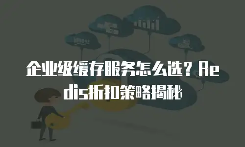 企业级缓存服务怎么选？Redis折扣策略揭秘