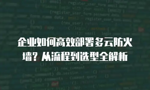 企业如何高效部署多云防火墙？从流程到选型全解析