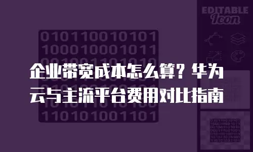 企业带宽成本怎么算？华为云与主流平台费用对比指南