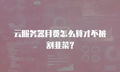 云服务器月费怎么算才不被割韭菜？