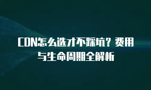 CDN怎么选才不踩坑？费用与生命周期全解析