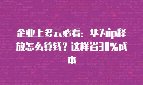 企业上多云必看：华为ip释放怎么算钱？这样省30%成本