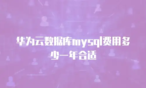 华为云数据库mysql费用多少一年合适