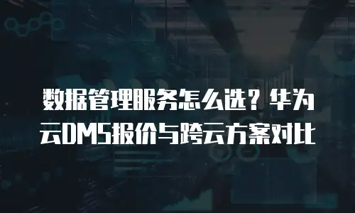 数据管理服务怎么选？华为云DMS报价与跨云方案对比