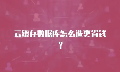 云缓存数据库怎么选更省钱？