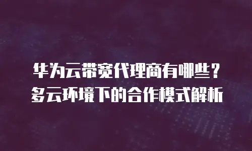 华为云带宽代理商有哪些？多云环境下的合作模式解析