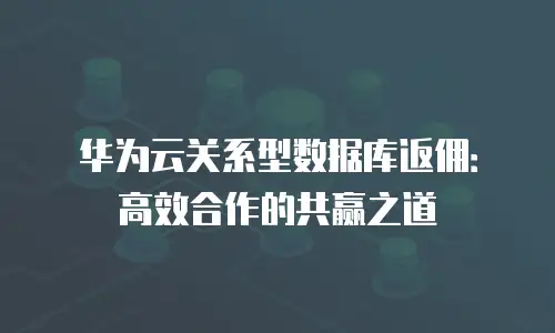华为云关系型数据库返佣：高效合作的共赢之道