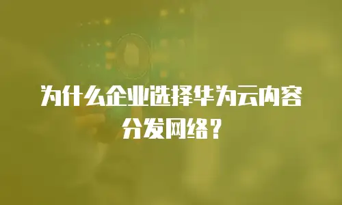 为什么企业选择华为云内容分发网络？