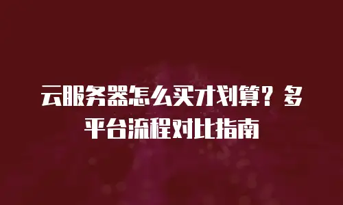云服务器怎么买才划算？多平台流程对比指南