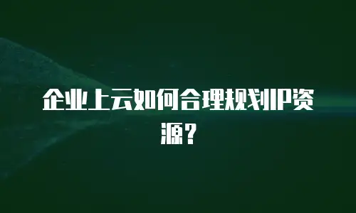 企业上云如何合理规划IP资源？