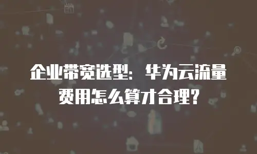 企业带宽选型：华为云流量费用怎么算才合理？