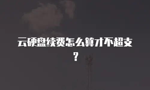 云硬盘续费怎么算才不超支？