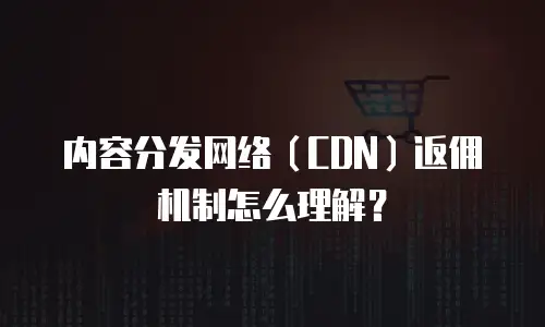 内容分发网络（CDN）返佣机制怎么理解？
