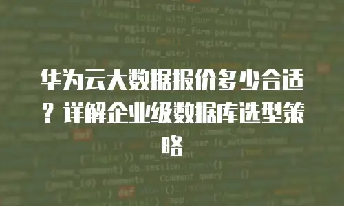 华为云大数据报价多少合适？详解企业级数据库选型策略
