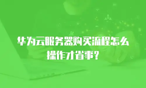 华为云服务器购买流程怎么操作才省事？