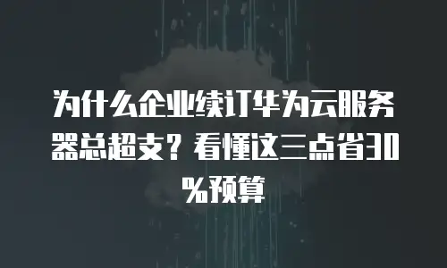 为什么企业续订华为云服务器总超支？看懂这三点省30%预算