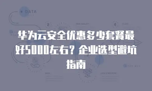 华为云安全优惠多少套餐最好5000左右？企业选型避坑指南