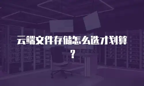 云端文件存储怎么选才划算？