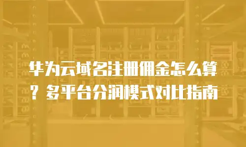 华为云域名注册佣金怎么算？多平台分润模式对比指南