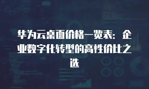 华为云桌面价格一览表：企业数字化转型的高性价比之选