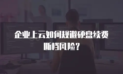 企业上云如何规避硬盘续费断档风险？