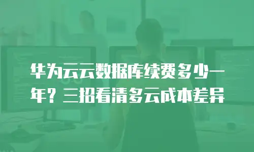 华为云云数据库续费多少一年？三招看清多云成本差异