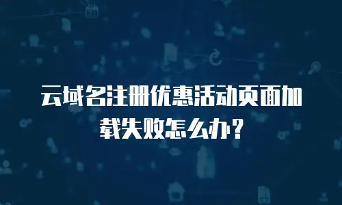 云域名注册优惠活动页面加载失败怎么办？