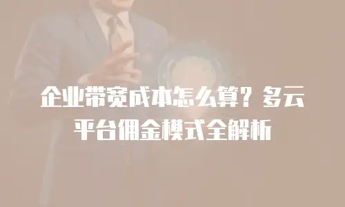 企业带宽成本怎么算？多云平台佣金模式全解析