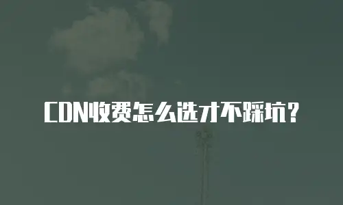 CDN收费怎么选才不踩坑？