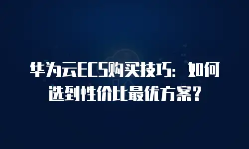 华为云ECS购买技巧：如何选到性价比最优方案？