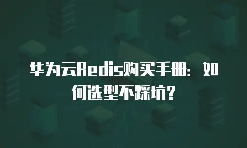 华为云Redis购买手册：如何选型不踩坑？