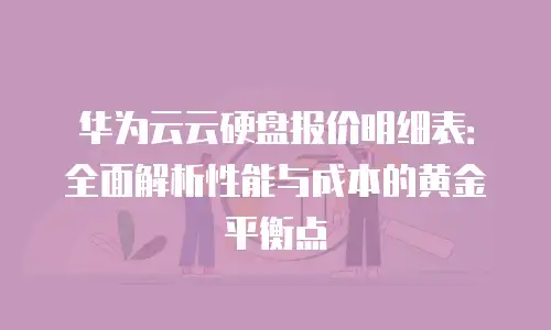 华为云云硬盘报价明细表：全面解析性能与成本的黄金平衡点