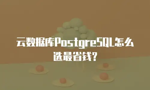 云数据库PostgreSQL怎么选最省钱？