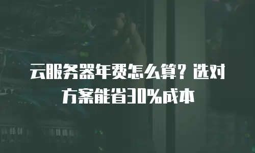 云服务器年费怎么算？选对方案能省30%成本