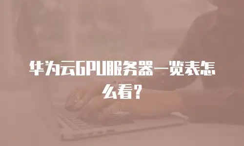 华为云GPU服务器一览表怎么看？