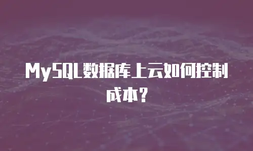 MySQL数据库上云如何控制成本？