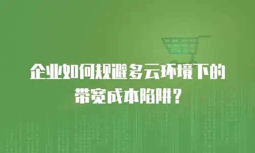 企业如何规避多云环境下的带宽成本陷阱？