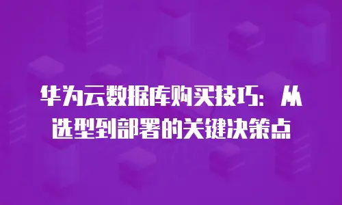 华为云数据库购买技巧：从选型到部署的关键决策点