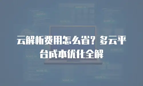 云解析费用怎么省？多云平台成本优化全解
