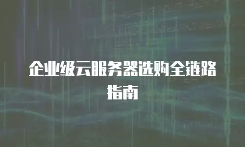 企业级云服务器选购全链路指南