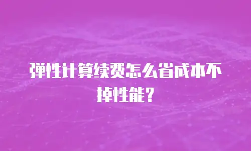 弹性计算续费怎么省成本不掉性能？
