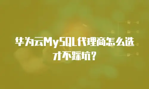 华为云MySQL代理商怎么选才不踩坑？