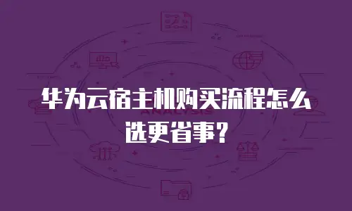 华为云宿主机购买流程怎么选更省事？