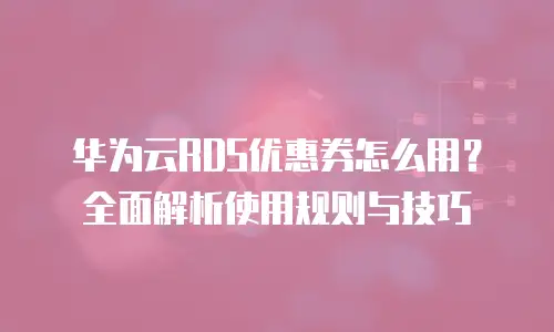 华为云RDS优惠券怎么用？全面解析使用规则与技巧