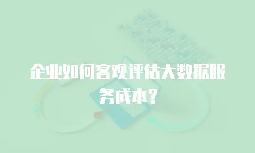 企业如何客观评估大数据服务成本？
