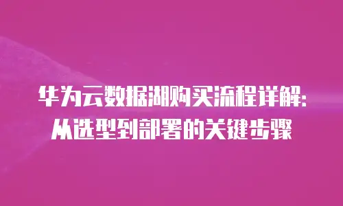 华为云数据湖购买流程详解：从选型到部署的关键步骤
