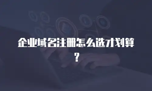 企业域名注册怎么选才划算？