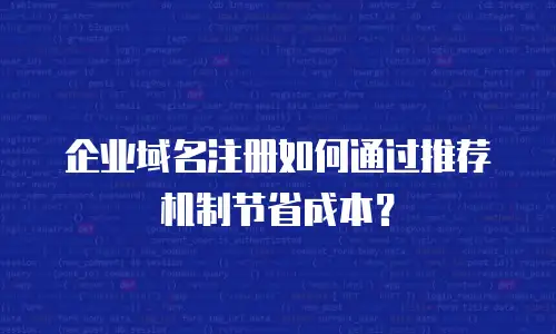 企业域名注册如何通过推荐机制节省成本？