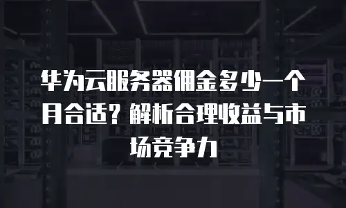华为云服务器佣金多少一个月合适？解析合理收益与市场竞争力